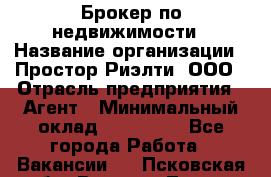 Брокер по недвижимости › Название организации ­ Простор-Риэлти, ООО › Отрасль предприятия ­ Агент › Минимальный оклад ­ 150 000 - Все города Работа » Вакансии   . Псковская обл.,Великие Луки г.